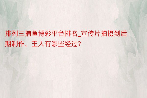 排列三捕鱼博彩平台排名_宣传片拍摄到后期制作，王人有哪些经过？