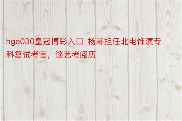 hga030皇冠博彩入口_杨幂担任北电饰演专科复试考官，谈艺考阅历