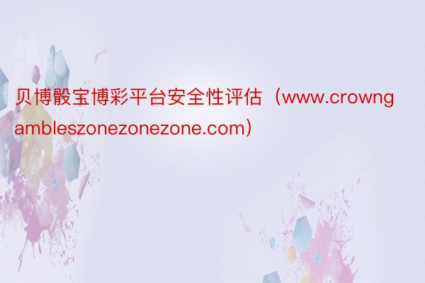 贝博骰宝博彩平台安全性评估（www.crowngambleszonezonezone.com）