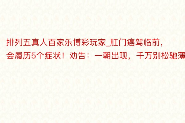 排列五真人百家乐博彩玩家_肛门癌驾临前，会履历5个症状！劝告：一朝出现，千万别松驰薄情
