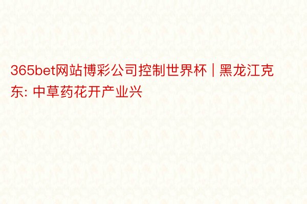 365bet网站博彩公司控制世界杯 | 黑龙江克东: 中草药花开产业兴