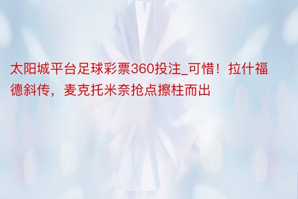 太阳城平台足球彩票360投注_可惜！拉什福德斜传，麦克托米奈抢点擦柱而出