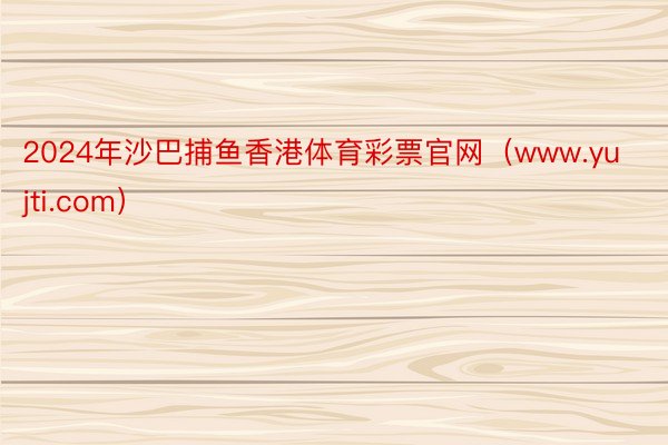 2024年沙巴捕鱼香港体育彩票官网（www.yujti.com）