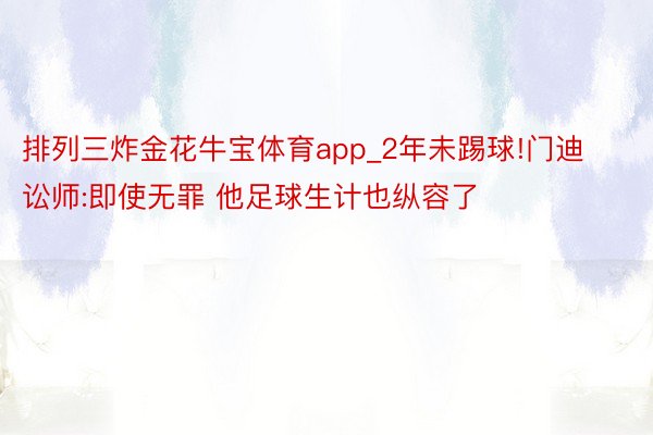 排列三炸金花牛宝体育app_2年未踢球!门迪讼师:即使无罪 他足球生计也纵容了