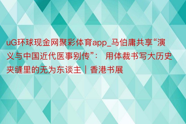 uG环球现金网聚彩体育app_马伯庸共享“演义与中国近代医事别传”： 用体裁书写大历史夹缝里的无为东谈主｜香港书展