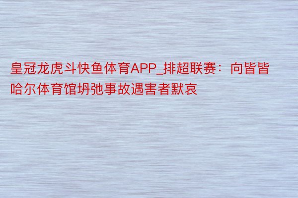 皇冠龙虎斗快鱼体育APP_排超联赛：向皆皆哈尔体育馆坍弛事故遇害者默哀