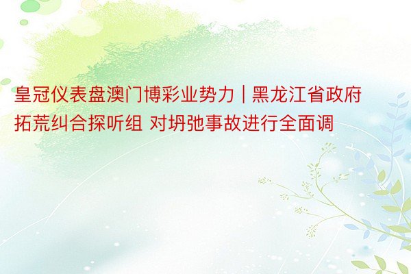 皇冠仪表盘澳门博彩业势力 | 黑龙江省政府拓荒纠合探听组 对坍弛事故进行全面调