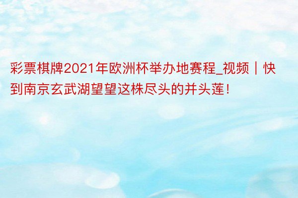 彩票棋牌2021年欧洲杯举办地赛程_视频｜快到南京玄武湖望望这株尽头的并头莲！