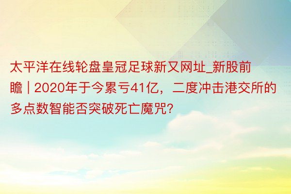 太平洋在线轮盘皇冠足球新又网址_新股前瞻 | 2020年于今累亏41亿，二度冲击港交所的多点数智能否突破死亡魔咒？