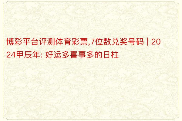 博彩平台评测体育彩票,7位数兑奖号码 | 2024甲辰年: 好运多喜事多的日柱