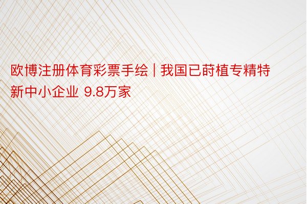 欧博注册体育彩票手绘 | 我国已莳植专精特新中小企业 9.8万家