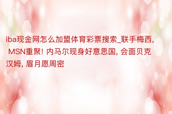 iba现金网怎么加盟体育彩票搜索_联手梅西， MSN重聚! 内马尔现身好意思国， 会面贝克汉姆， 眉月愿周密