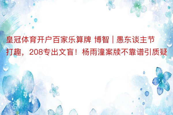 皇冠体育开户百家乐算牌 博智 | 愚东谈主节打趣，208专出文盲！杨雨潼案牍不靠谱引质疑