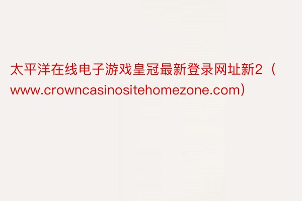 太平洋在线电子游戏皇冠最新登录网址新2（www.crowncasinositehomezone.com）