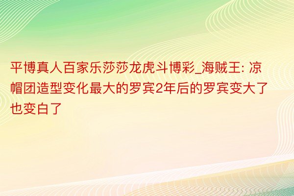 平博真人百家乐莎莎龙虎斗博彩_海贼王: 凉帽团造型变化最大的罗宾2年后的罗宾变大了也变白了