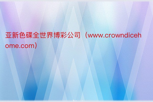 亚新色碟全世界博彩公司（www.crowndicehome.com）
