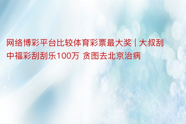 网络博彩平台比较体育彩票最大奖 | 大叔刮中福彩刮刮乐100万 贪图去北京治病