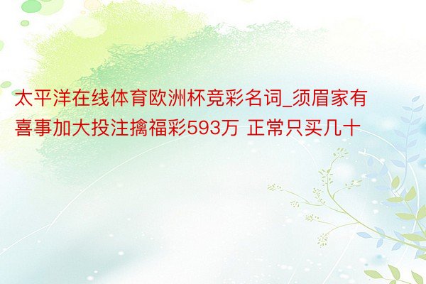 太平洋在线体育欧洲杯竞彩名词_须眉家有喜事加大投注擒福彩593万 正常只买几十