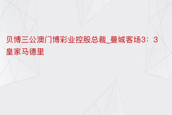 贝博三公澳门博彩业控股总裁_曼城客场3：3皇家马德里