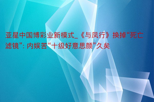 亚星中国博彩业新模式_《与凤行》换掉“死亡滤镜”: 内娱苦“十级好意思颜”久矣