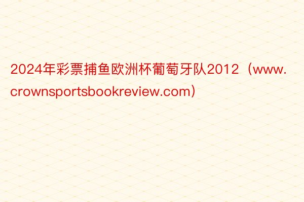2024年彩票捕鱼欧洲杯葡萄牙队2012（www.crownsportsbookreview.com）