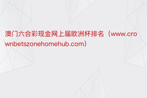 澳门六合彩现金网上届欧洲杯排名（www.crownbetszonehomehub.com）