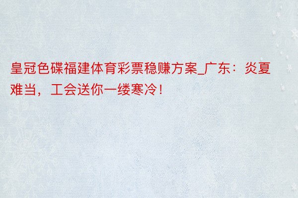 皇冠色碟福建体育彩票稳赚方案_广东：炎夏难当，工会送你一缕寒冷！