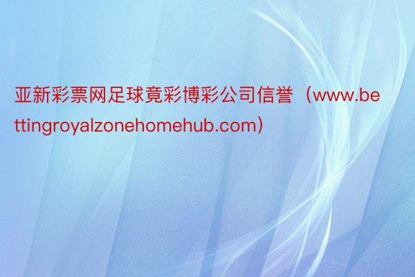 亚新彩票网足球竟彩博彩公司信誉（www.bettingroyalzonehomehub.com）