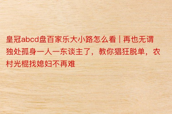 皇冠abcd盘百家乐大小路怎么看 | 再也无谓独处孤身一人一东谈主了，教你猖狂脱单，农村光棍找媳妇不再难