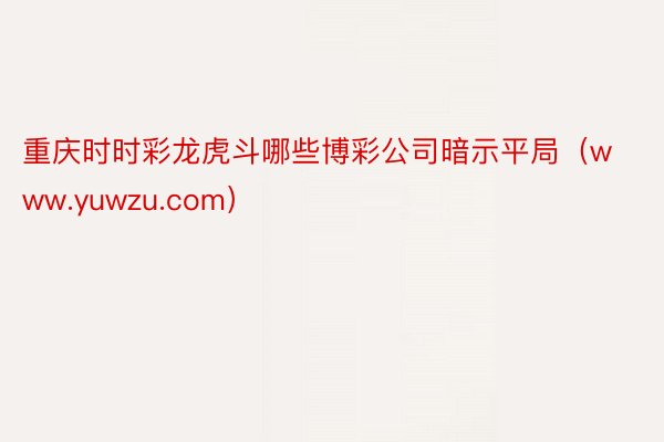 重庆时时彩龙虎斗哪些博彩公司暗示平局（www.yuwzu.com）