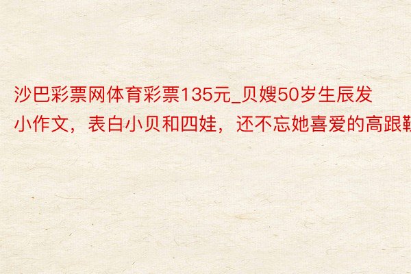 沙巴彩票网体育彩票135元_贝嫂50岁生辰发小作文，表白小贝和四娃，还不忘她喜爱的高跟鞋