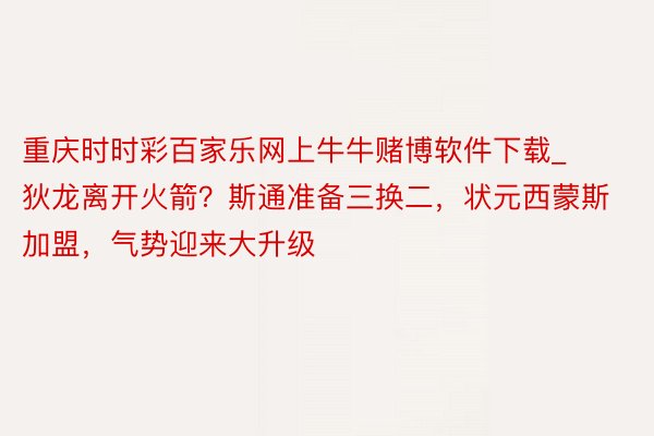 重庆时时彩百家乐网上牛牛赌博软件下载_狄龙离开火箭？斯通准备三换二，状元西蒙斯加盟，气势迎来大升级