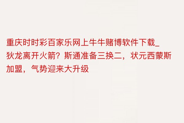 重庆时时彩百家乐网上牛牛赌博软件下载_狄龙离开火箭？斯通准备三换二，状元西蒙斯加盟，气势迎来大升级