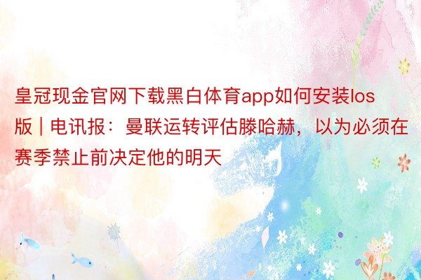 皇冠现金官网下载黑白体育app如何安装Ios版 | 电讯报：曼联运转评估滕哈赫，以为必须在赛季禁止前决定他的明天