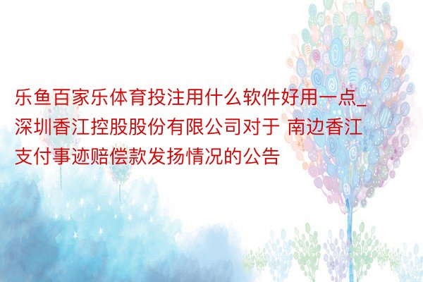 乐鱼百家乐体育投注用什么软件好用一点_深圳香江控股股份有限公司对于 南边香江支付事迹赔偿款发扬情况的公告