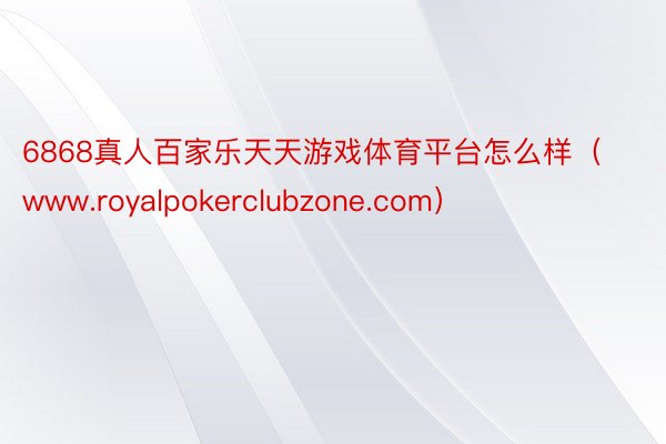 6868真人百家乐天天游戏体育平台怎么样（www.royalpokerclubzone.com）