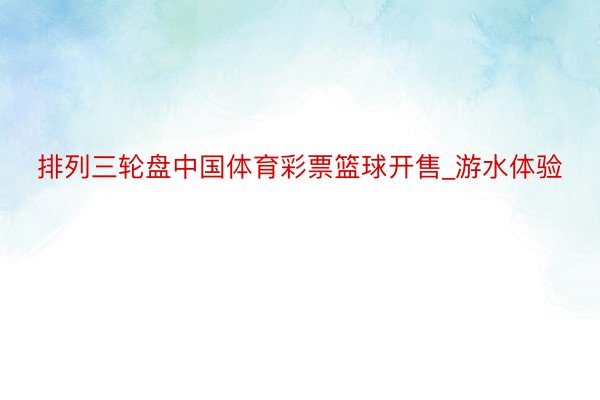 排列三轮盘中国体育彩票篮球开售_游水体验