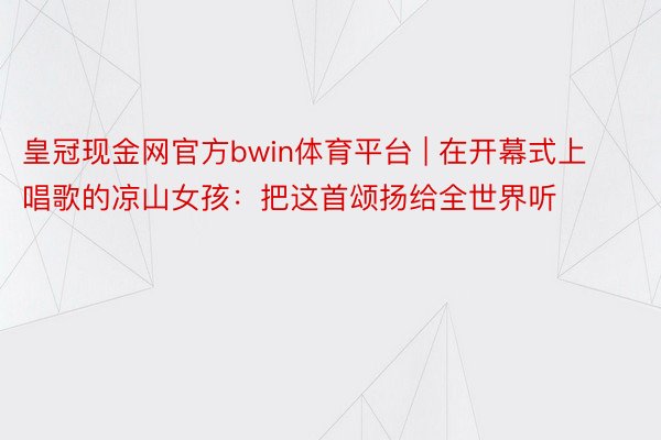 皇冠现金网官方bwin体育平台 | 在开幕式上唱歌的凉山女孩：把这首颂扬给全世界听