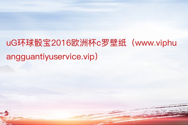 uG环球骰宝2016欧洲杯c罗壁纸（www.viphuangguantiyuservice.vip）