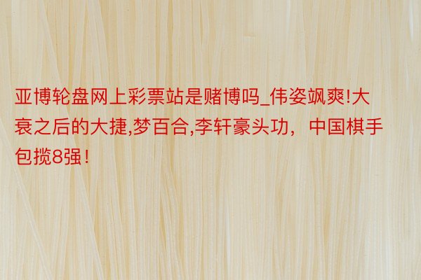 亚博轮盘网上彩票站是赌博吗_伟姿飒爽!大衰之后的大捷,梦百合,李轩豪头功，中国棋手包揽8强！