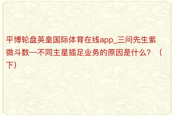 平博轮盘英皇国际体育在线app_三问先生紫微斗数—不同主星插足业务的原因是什么？（下）