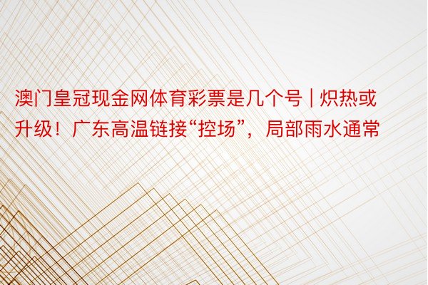 澳门皇冠现金网体育彩票是几个号 | 炽热或升级！广东高温链接“控场”，局部雨水通常