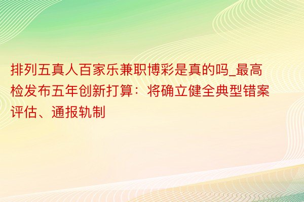 排列五真人百家乐兼职博彩是真的吗_最高检发布五年创新打算：将确立健全典型错案评估、通报轨制