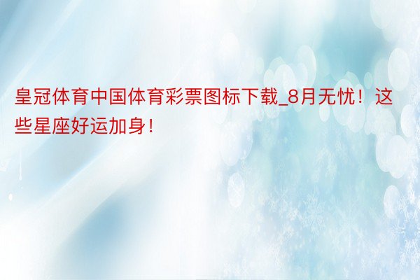 皇冠体育中国体育彩票图标下载_8月无忧！这些星座好运加身！