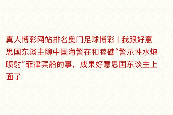 真人博彩网站排名奥门足球博彩 | 我跟好意思国东谈主聊中国海警在和睦礁“警示性水炮喷射”菲律宾船的事，成果好意思国东谈主上面了