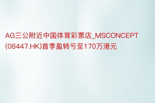 AG三公附近中国体育彩票店_MSCONCEPT(08447.HK)首季盈转亏至170万港元