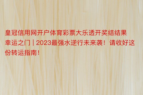 皇冠信用网开户体育彩票大乐透开奖结结果幸运之门 | 2023最强水逆行未来袭！请收好这份转运指南！