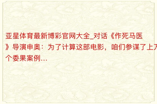 亚星体育最新博彩官网大全_对话《作死马医》导演申奥：为了计算这部电影，咱们参谋了上万个委果案例…