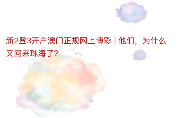 新2登3开户澳门正规网上博彩 | 他们，为什么又回来珠海了？