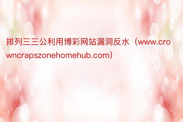 排列三三公利用博彩网站漏洞反水（www.crowncrapszonehomehub.com）
